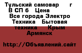 Тульский самовар 1985г. В СП-б › Цена ­ 2 000 - Все города Электро-Техника » Бытовая техника   . Крым,Армянск